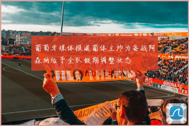 葡萄牙媒体报道葡体主帅为备战阿森纳给予全队假期调整状态