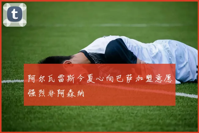 阿尔瓦雷斯今夏心向巴萨加盟意愿强烈非阿森纳