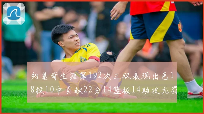 约基奇生涯第192次三双表现出色18投10中贡献22分14篮板14助攻无罚球