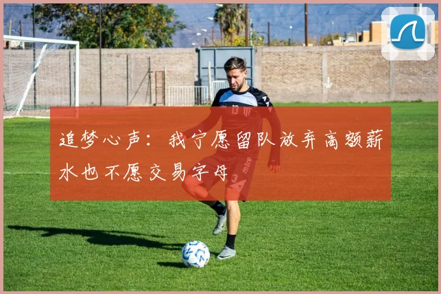 追梦心声：我宁愿留队放弃高额薪水也不愿交易字母