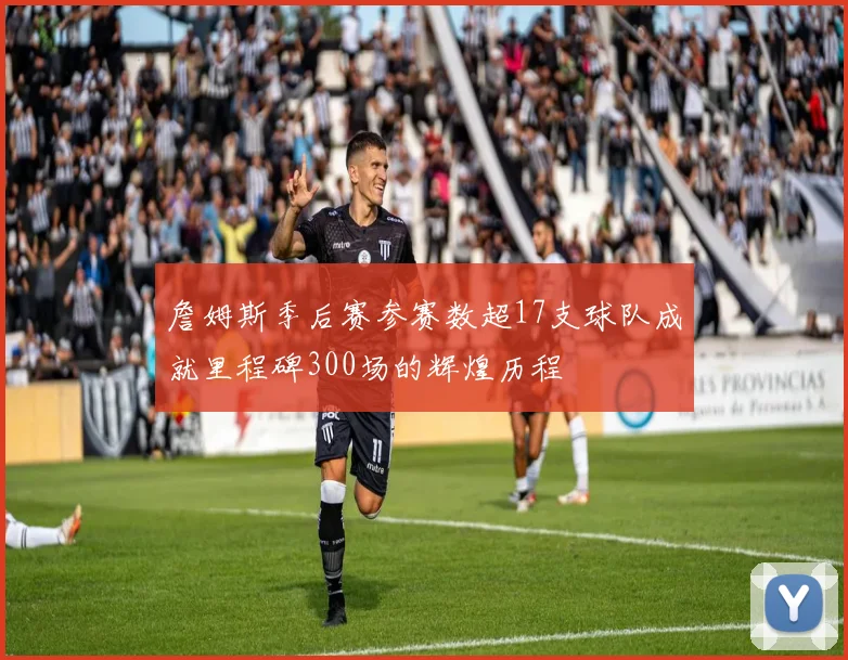 詹姆斯季后赛参赛数超17支球队成就里程碑300场的辉煌历程