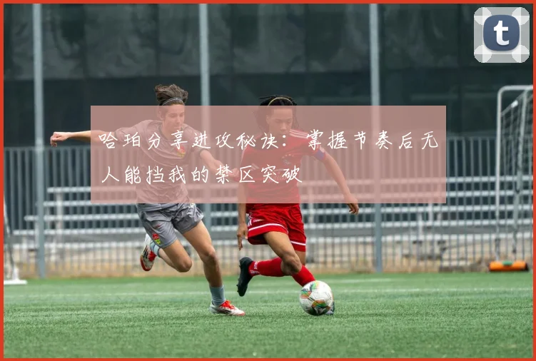 哈珀分享进攻秘诀：掌握节奏后无人能挡我的禁区突破