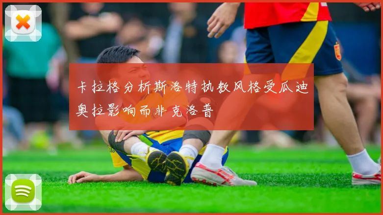 卡拉格分析斯洛特执教风格受瓜迪奥拉影响而非克洛普