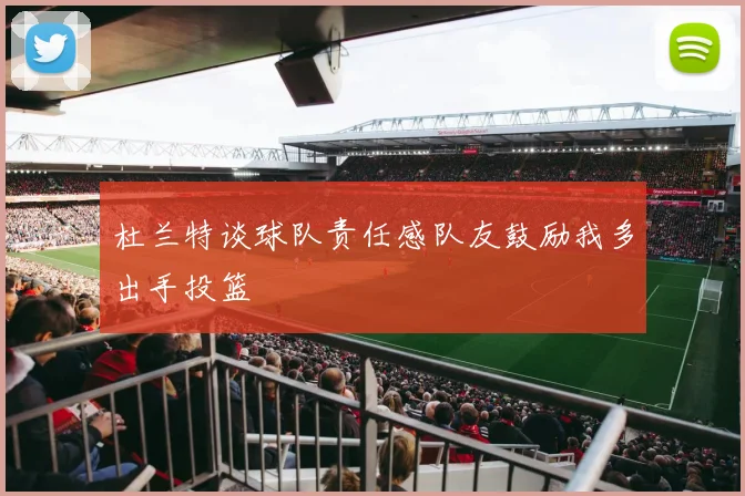 杜兰特谈球队责任感队友鼓励我多出手投篮