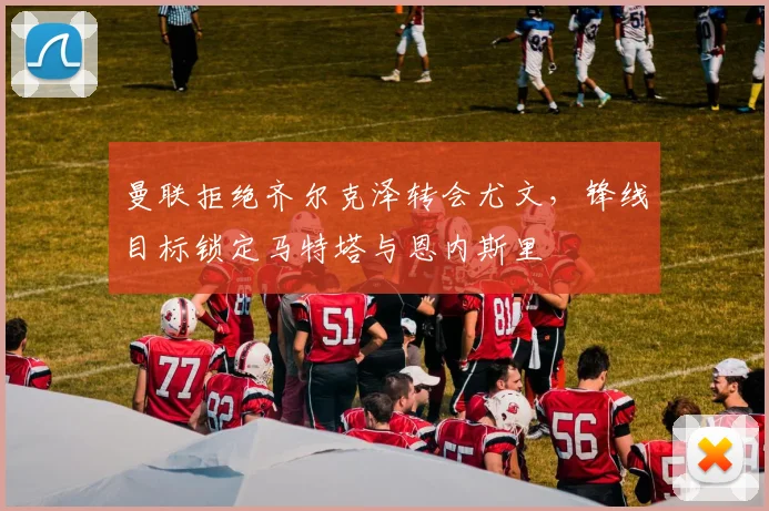 曼联拒绝齐尔克泽转会尤文，锋线目标锁定马特塔与恩内斯里