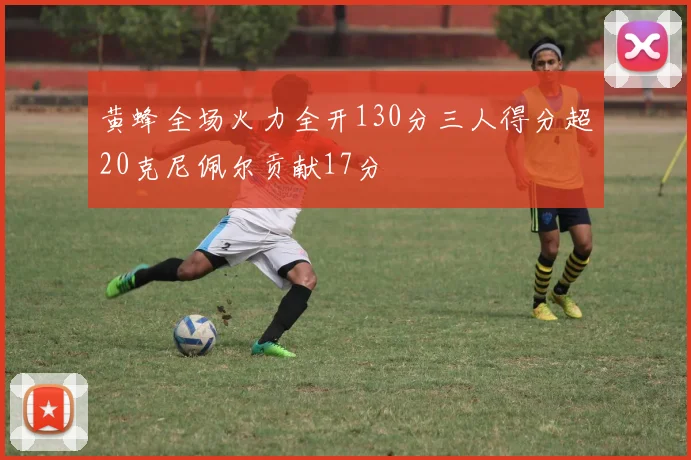黄蜂全场火力全开130分三人得分超20克尼佩尔贡献17分