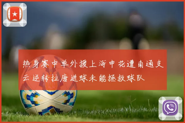 热身赛中单外援上海申花遭南通支云逆转拉唐进球未能拯救球队