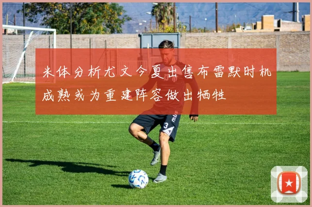 米体分析尤文今夏出售布雷默时机成熟或为重建阵容做出牺牲