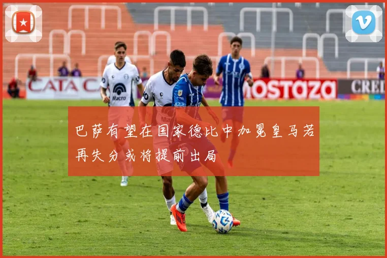 巴萨有望在国家德比中加冕皇马若再失分或将提前出局