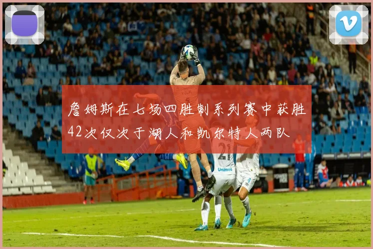 詹姆斯在七场四胜制系列赛中获胜42次仅次于湖人和凯尔特人两队