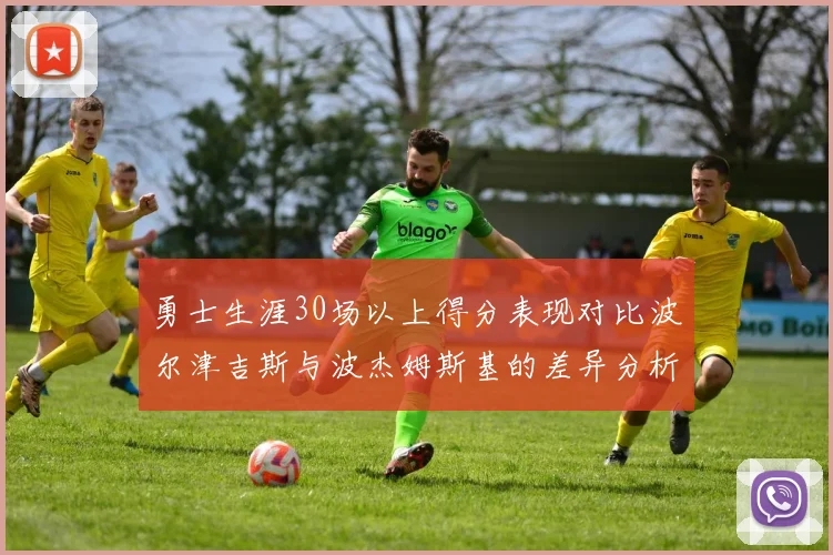 勇士生涯30场以上得分表现对比波尔津吉斯与波杰姆斯基的差异分析