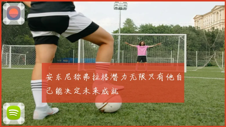 安东尼称弗拉格潜力无限只有他自己能决定未来成就