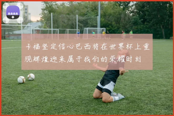 卡福坚定信心巴西将在世界杯上重现辉煌迎来属于我们的荣耀时刻