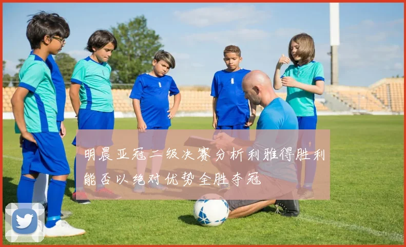 明晨亚冠二级决赛分析利雅得胜利能否以绝对优势全胜夺冠