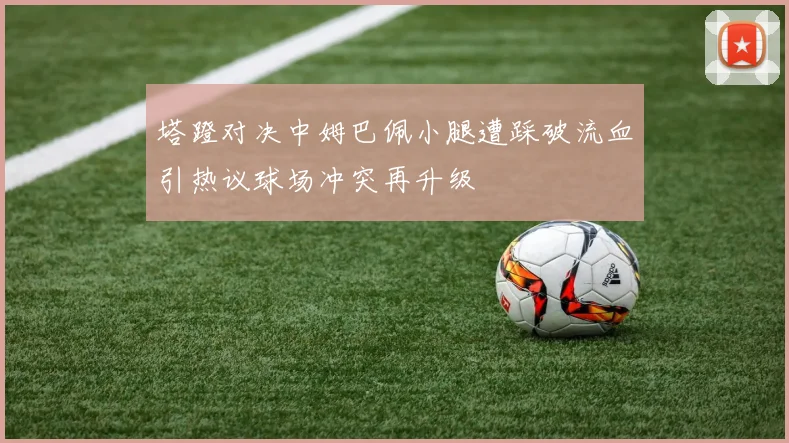塔蹬对决中姆巴佩小腿遭踩破流血引热议球场冲突再升级