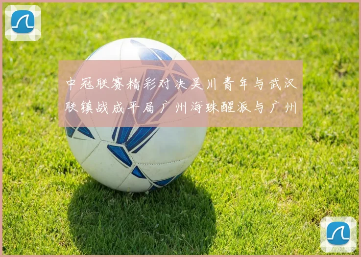 中冠联赛精彩对决吴川青年与武汉联镇战成平局广州海珠醒派与广州花都蜀地红互交白卷