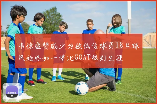 韦德盛赞威少为被低估球员18年球风始终如一堪比GOAT级别生涯