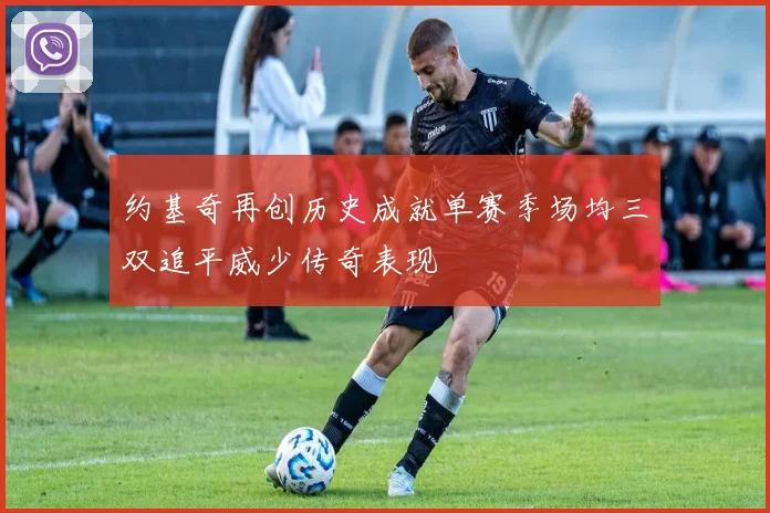约基奇再创历史成就单赛季场均三双追平威少传奇表现