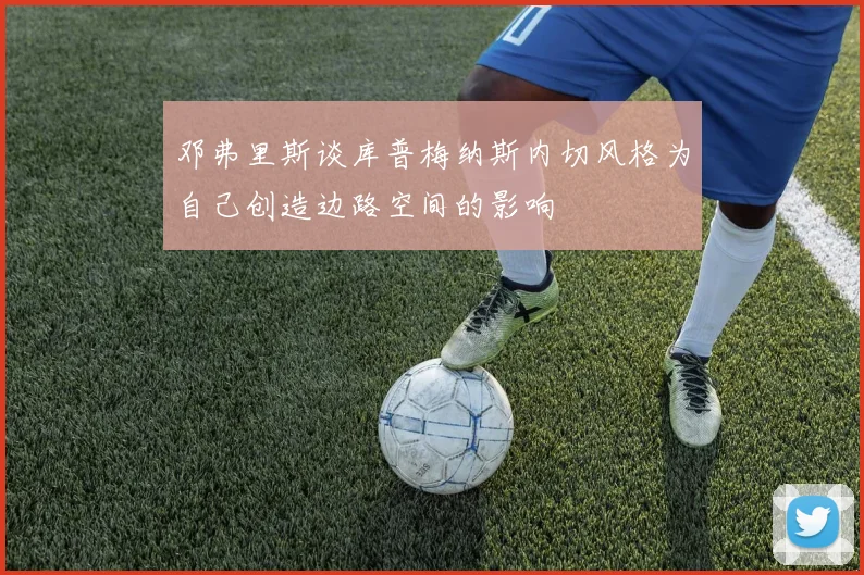 邓弗里斯谈库普梅纳斯内切风格为自己创造边路空间的影响