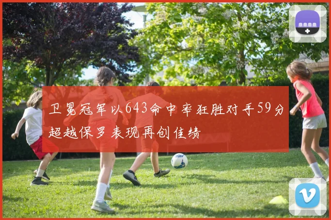 卫冕冠军以643命中率狂胜对手59分超越保罗表现再创佳绩