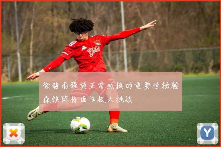 徐静雨强调正常轮换的重要性杨瀚森缺阵将面临极大挑战