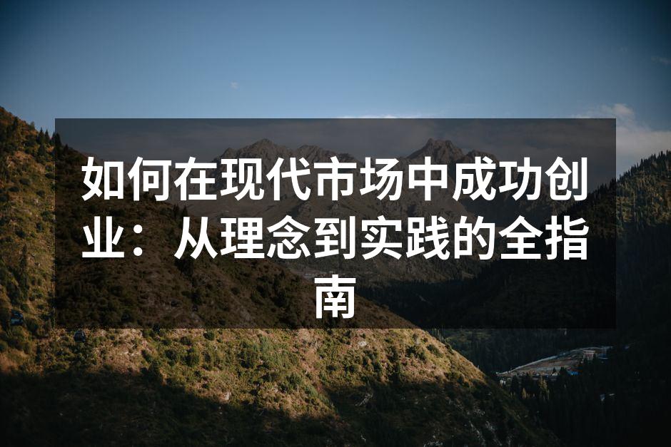 如何在现代市场中成功创业：从理念到实践的全指南