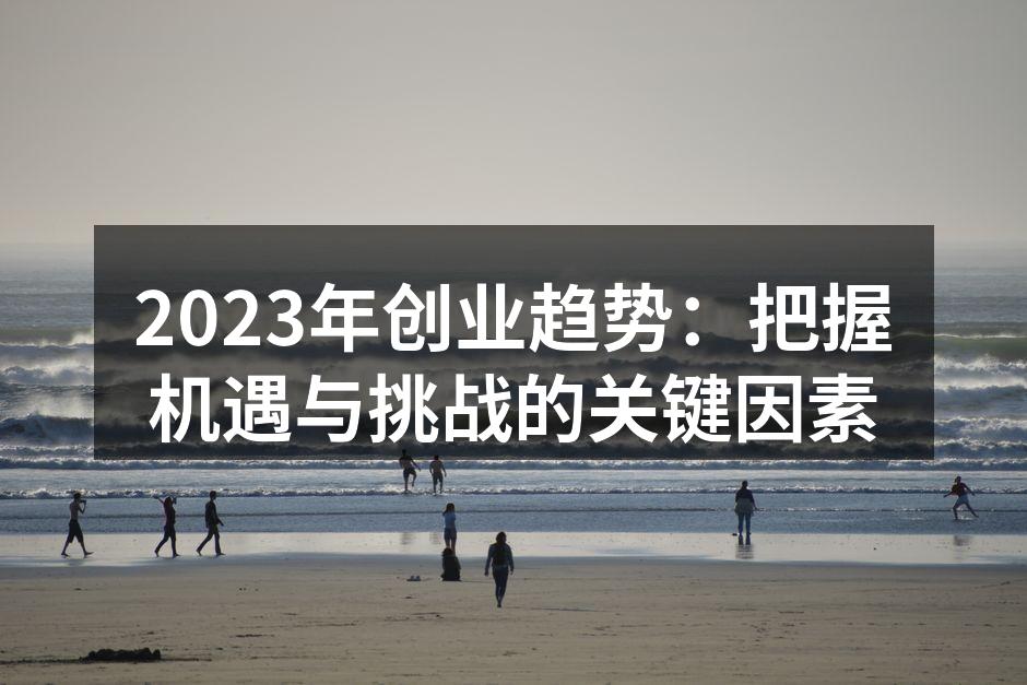 2023年创业趋势：把握机遇与挑战的关键因素